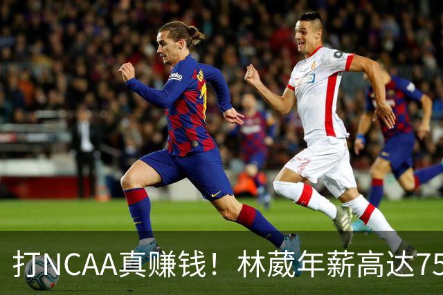打NCAA真赚钱！林葳年薪高达75.1w美元，郇斯楠张博源也不差！