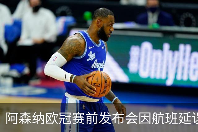 阿森纳欧冠赛前发布会因航班延误取消